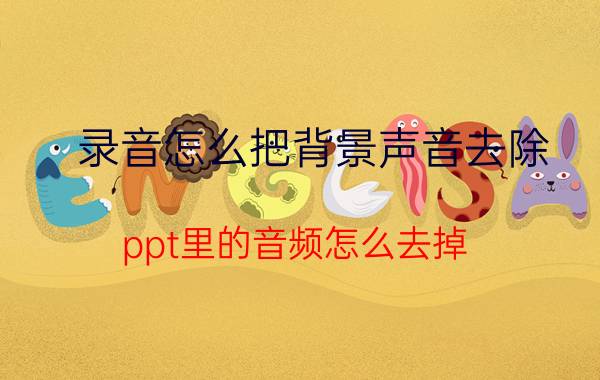 录音怎么把背景声音去除 ppt里的音频怎么去掉？